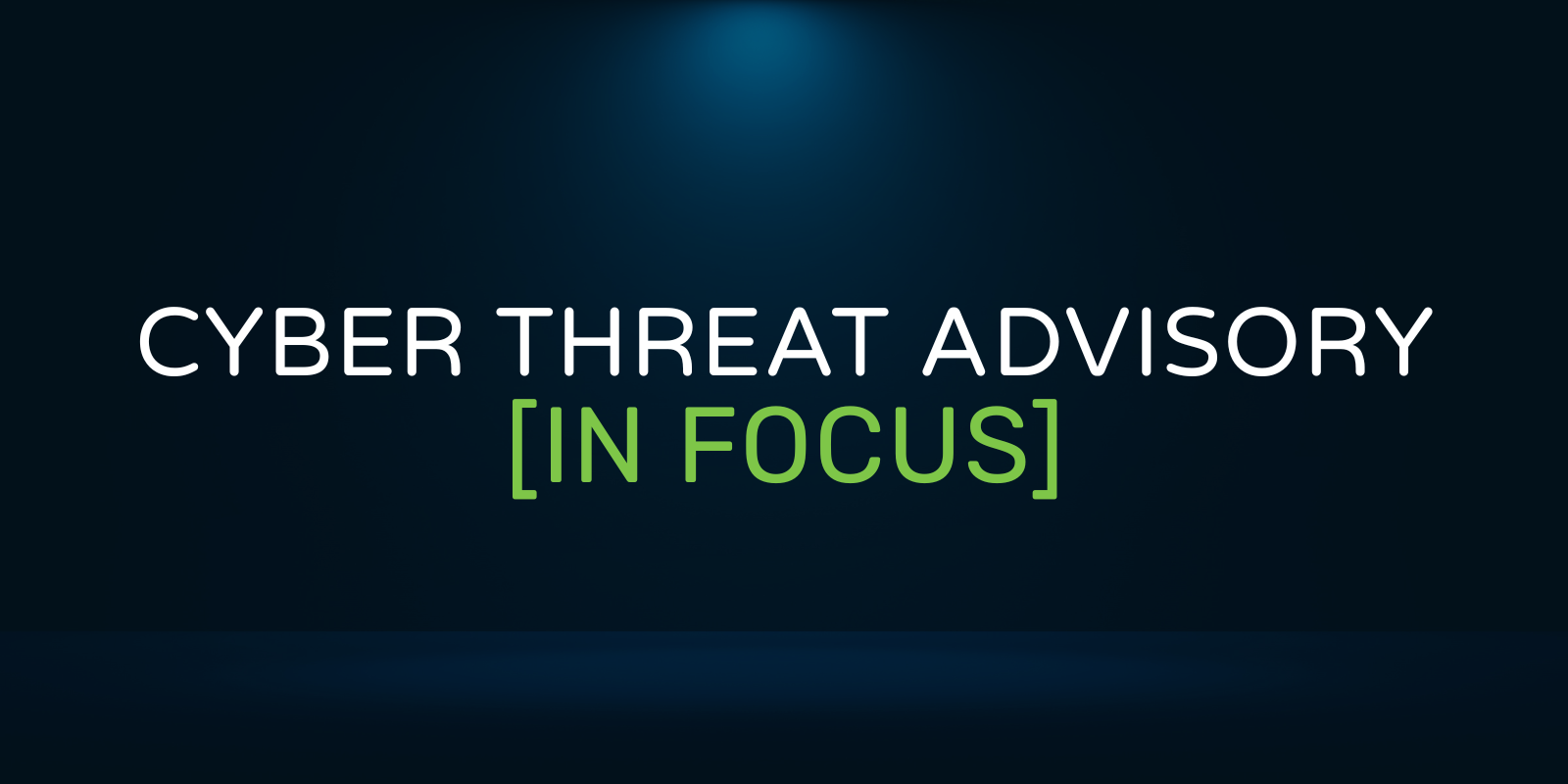 Cyber Threat Advisory In Focus